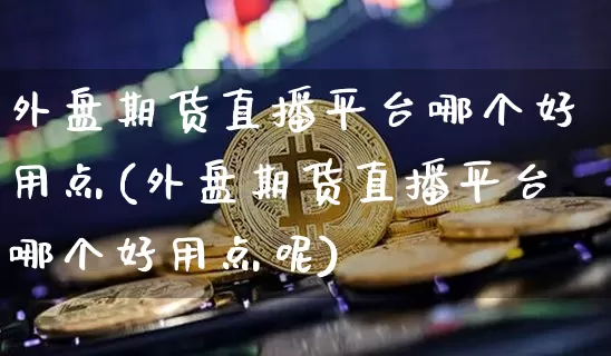 外盘期货直播平台哪个好用点(外盘期货直播平台哪个好用点呢)_https://www.qldgs.com_内盘期货_第1张