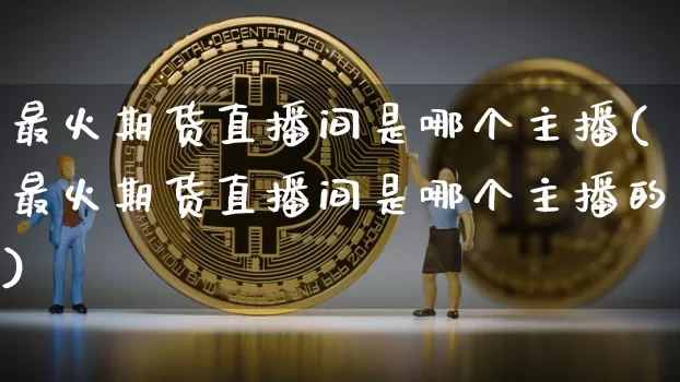 最火期货直播间是哪个主播(最火期货直播间是哪个主播的)_https://www.qldgs.com_原油期货_第1张