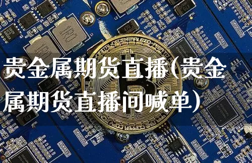 贵金属期货直播(贵金属期货直播间喊单)_https://www.qldgs.com_国际期货_第1张