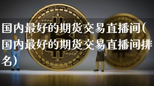 国内最好的期货交易直播间(国内最好的期货交易直播间排名)_https://www.qldgs.com_原油期货_第1张