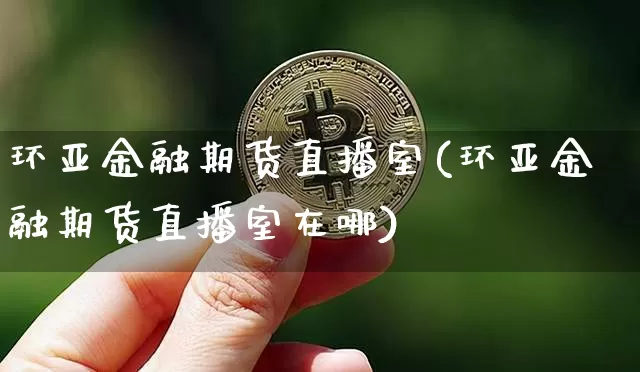 环亚金融期货直播室(环亚金融期货直播室在哪)_https://www.qldgs.com_期货_第1张