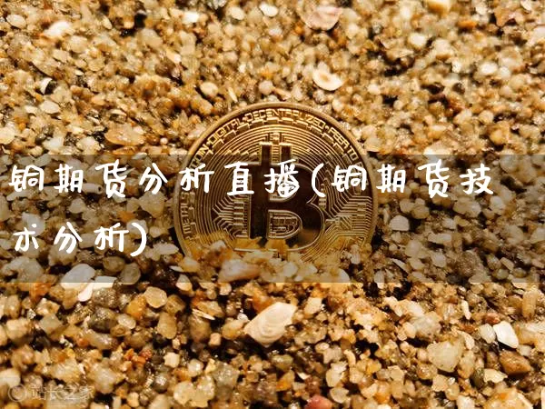铜期货分析直播(铜期货技术分析)_https://www.qldgs.com_内盘期货_第1张