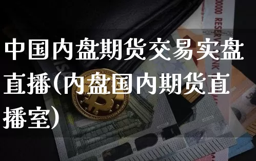 中国内盘期货交易实盘直播(内盘国内期货直播室)_https://www.qldgs.com_期货_第1张