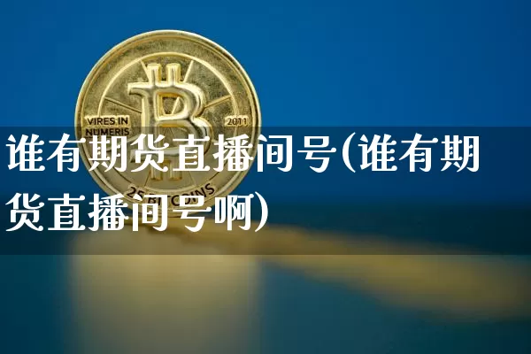 谁有期货直播间号(谁有期货直播间号啊)_https://www.qldgs.com_期货_第1张