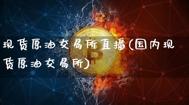 现货原油交易所直播(国内现货原油交易所)_https://www.qldgs.com_内盘期货_第1张