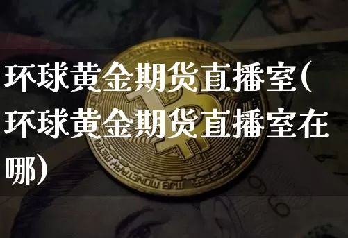 环球黄金期货直播室(环球黄金期货直播室在哪)_https://www.qldgs.com_原油期货_第1张