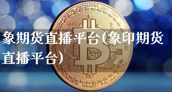 象期货直播平台(象印期货直播平台)_https://www.qldgs.com_黄金期货_第1张