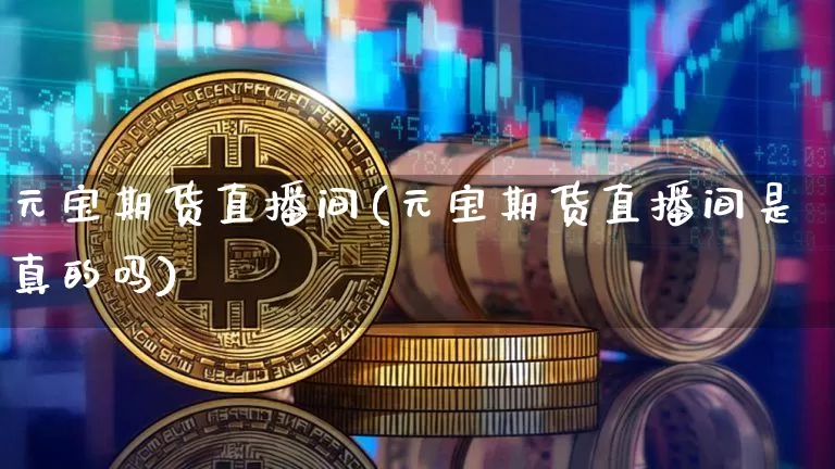 元宝期货直播间(元宝期货直播间是真的吗)_https://www.qldgs.com_恒指期货_第1张