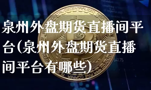 泉州外盘期货直播间平台(泉州外盘期货直播间平台有哪些)_https://www.qldgs.com_原油期货_第1张
