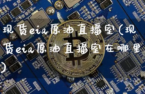 现货eia原油直播室(现货eia原油直播室在哪里)_https://www.qldgs.com_原油期货_第1张
