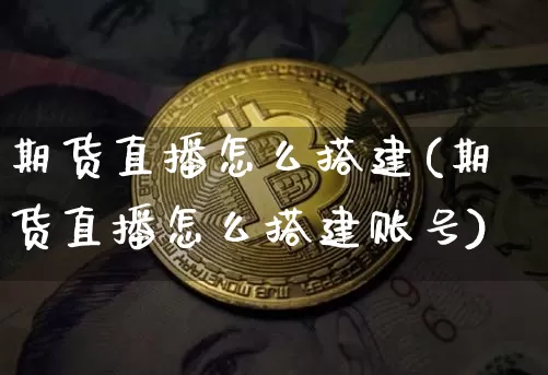 期货直播怎么搭建(期货直播怎么搭建账号)_https://www.qldgs.com_内盘期货_第1张