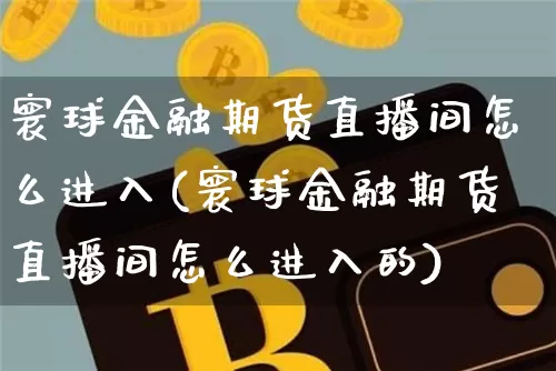 寰球金融期货直播间怎么进入(寰球金融期货直播间怎么进入的)_https://www.qldgs.com_恒指期货_第1张