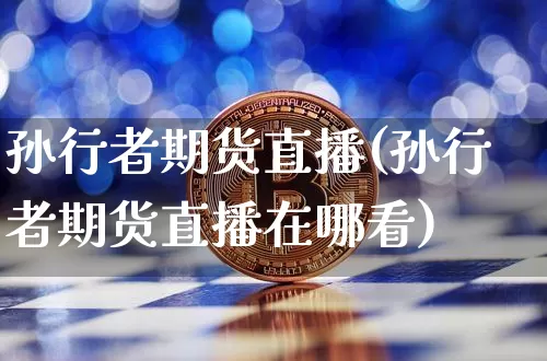 孙行者期货直播(孙行者期货直播在哪看)_https://www.qldgs.com_内盘期货_第1张