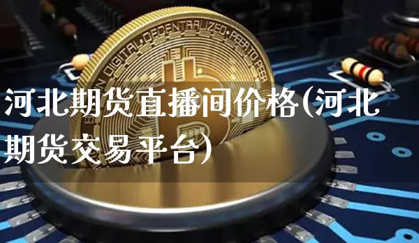 河北期货直播间价格(河北期货交易平台)_https://www.qldgs.com_内盘期货_第1张