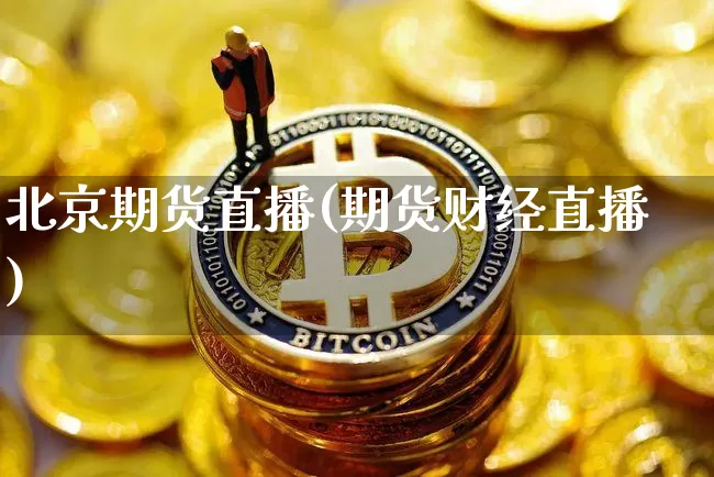 北京期货直播(期货财经直播)_https://www.qldgs.com_黄金期货_第1张
