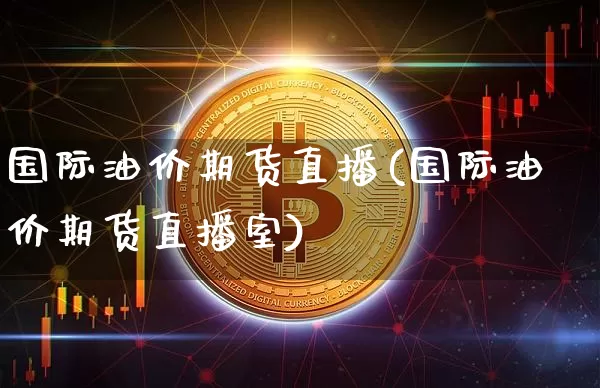国际油价期货直播(国际油价期货直播室)_https://www.qldgs.com_黄金期货_第1张