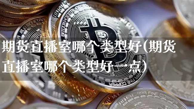 期货直播室哪个类型好(期货直播室哪个类型好一点)_https://www.qldgs.com_国际期货_第1张