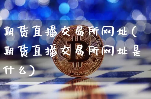 期货直播交易所网址(期货直播交易所网址是什么)_https://www.qldgs.com_国际期货_第1张