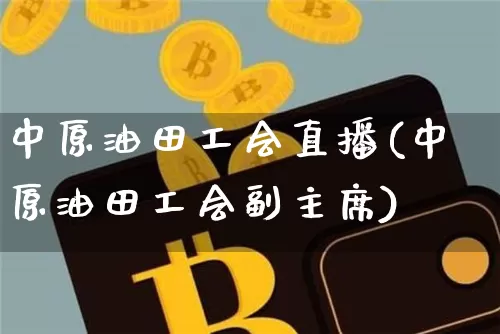中原油田工会直播(中原油田工会副主席)_https://www.qldgs.com_内盘期货_第1张