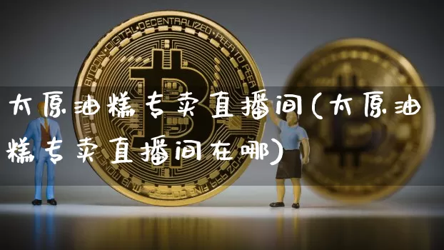 太原油糕专卖直播间(太原油糕专卖直播间在哪)_https://www.qldgs.com_原油期货_第1张