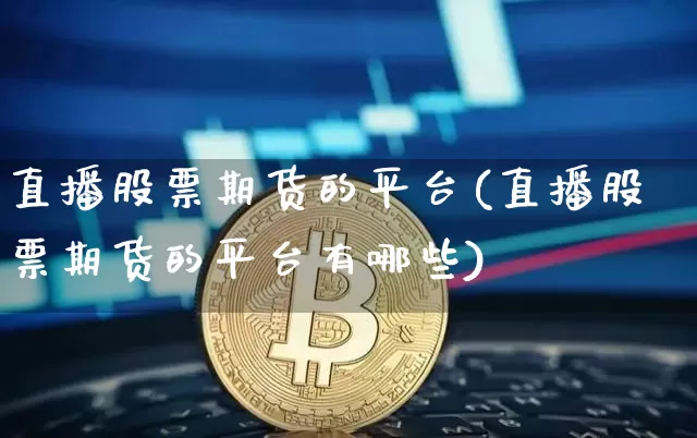 直播股票期货的平台(直播股票期货的平台有哪些)_https://www.qldgs.com_期货_第1张