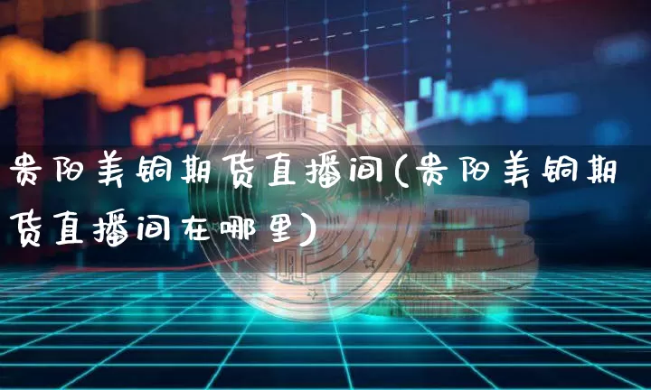 贵阳美铜期货直播间(贵阳美铜期货直播间在哪里)_https://www.qldgs.com_恒指期货_第1张