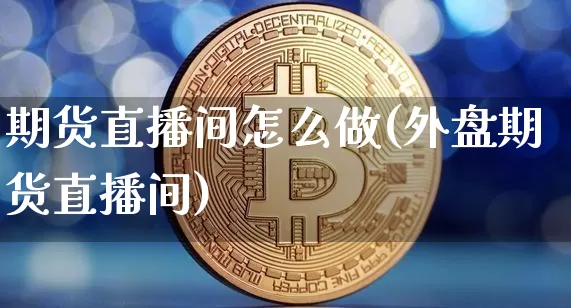 期货直播间怎么做(外盘期货直播间)_https://www.qldgs.com_原油期货_第1张