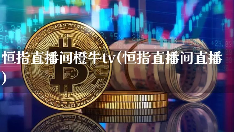 恒指直播间橙牛tv(恒指直播间直播)_https://www.qldgs.com_国际期货_第1张