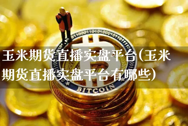 玉米期货直播实盘平台(玉米期货直播实盘平台有哪些)_https://www.qldgs.com_国际期货_第1张