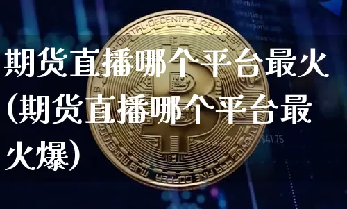 期货直播哪个平台最火(期货直播哪个平台最火爆)_https://www.qldgs.com_原油期货_第1张