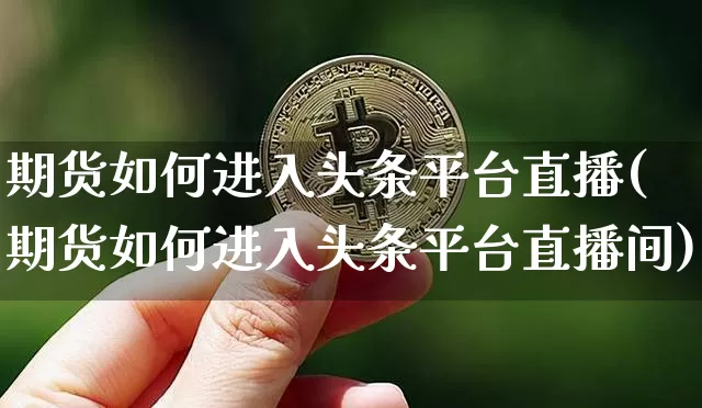 期货如何进入头条平台直播(期货如何进入头条平台直播间)_https://www.qldgs.com_黄金期货_第1张