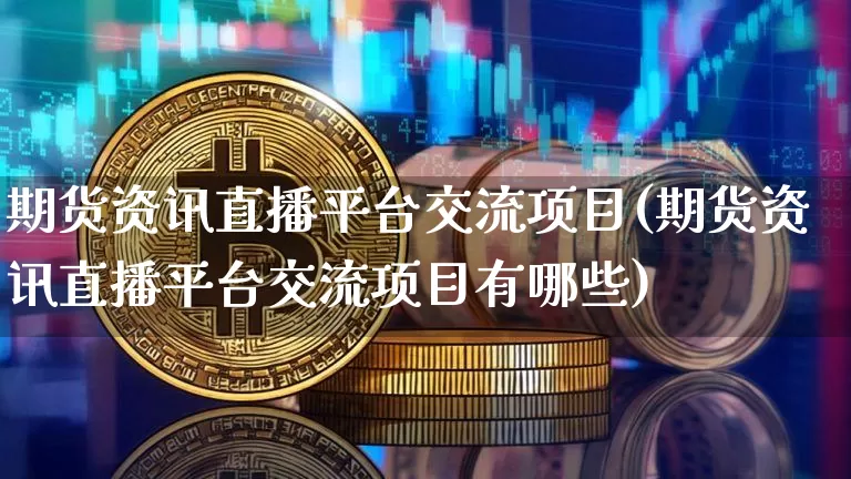 期货资讯直播平台交流项目(期货资讯直播平台交流项目有哪些)_https://www.qldgs.com_内盘期货_第1张