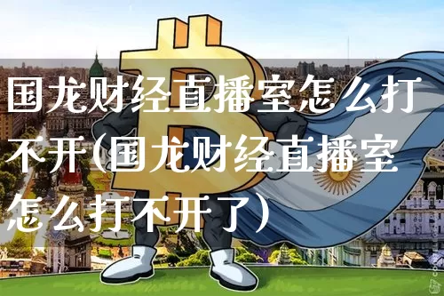 国龙财经直播室怎么打不开(国龙财经直播室怎么打不开了)_https://www.qldgs.com_原油期货_第1张
