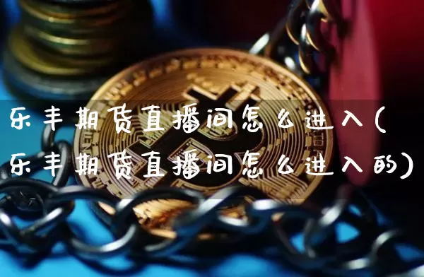 乐丰期货直播间怎么进入(乐丰期货直播间怎么进入的)_https://www.qldgs.com_期货_第1张