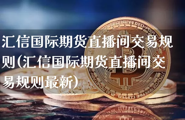 汇信国际期货直播间交易规则(汇信国际期货直播间交易规则最新)_https://www.qldgs.com_原油期货_第1张
