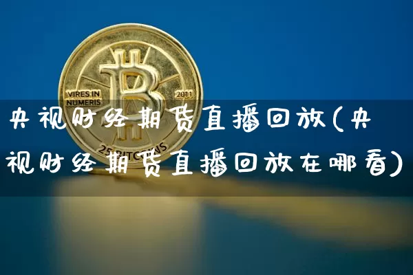 央视财经期货直播回放(央视财经期货直播回放在哪看)_https://www.qldgs.com_黄金期货_第1张