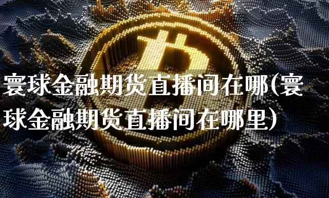 寰球金融期货直播间在哪(寰球金融期货直播间在哪里)_https://www.qldgs.com_期货_第1张