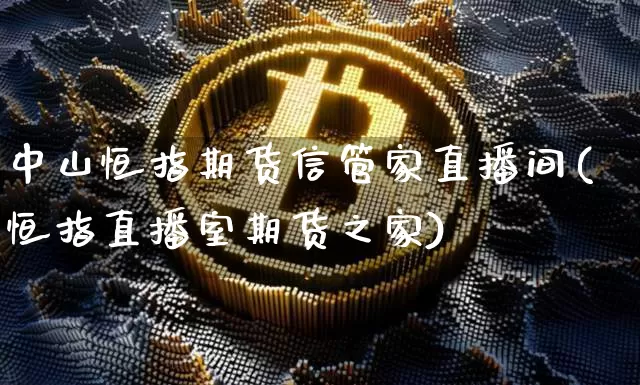 中山恒指期货信管家直播间(恒指直播室期货之家)_https://www.qldgs.com_国际期货_第1张