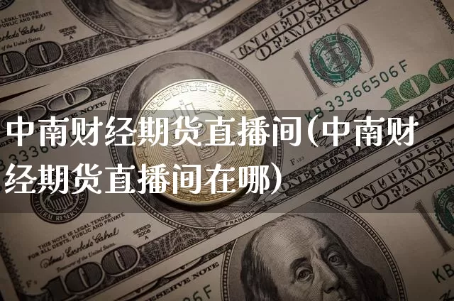 中南财经期货直播间(中南财经期货直播间在哪)_https://www.qldgs.com_原油期货_第1张