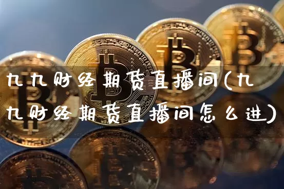 九九财经期货直播间(九九财经期货直播间怎么进)_https://www.qldgs.com_期货_第1张