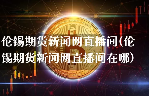 伦锡期货新闻网直播间(伦锡期货新闻网直播间在哪)_https://www.qldgs.com_恒指期货_第1张