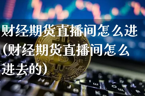 财经期货直播间怎么进(财经期货直播间怎么进去的)_https://www.qldgs.com_恒指期货_第1张