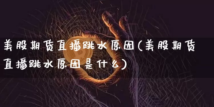 美股期货直播跳水原因(美股期货直播跳水原因是什么)_https://www.qldgs.com_原油期货_第1张