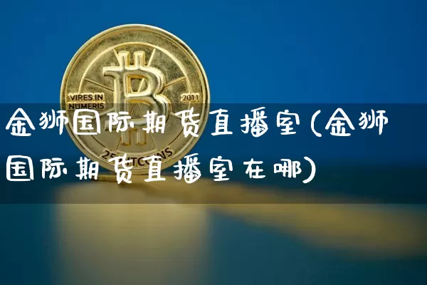 金狮国际期货直播室(金狮国际期货直播室在哪)_https://www.qldgs.com_期货_第1张