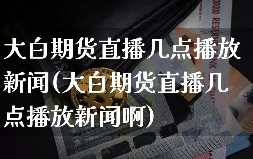 大白期货直播几点播放新闻(大白期货直播几点播放新闻啊)_https://www.qldgs.com_期货_第1张