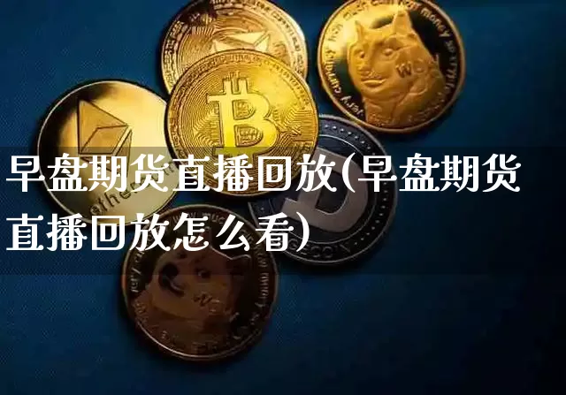 早盘期货直播回放(早盘期货直播回放怎么看)_https://www.qldgs.com_内盘期货_第1张