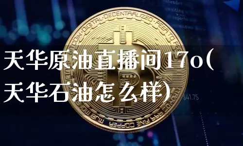 天华原油直播间17o(天华石油怎么样)_https://www.qldgs.com_内盘期货_第1张
