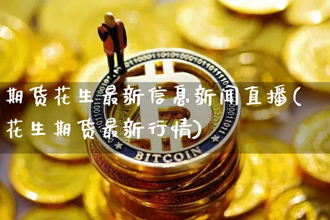 期货花生最新信息新闻直播(花生期货最新行情)_https://www.qldgs.com_黄金期货_第1张
