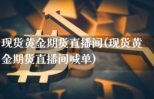 现货黄金期货直播间(现货黄金期货直播间喊单)_https://www.qldgs.com_原油期货_第1张