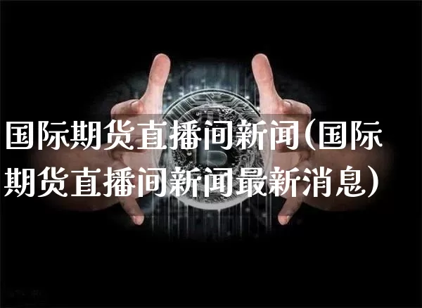 国际期货直播间新闻(国际期货直播间新闻最新消息)_https://www.qldgs.com_恒指期货_第1张